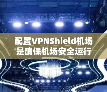 配置VPNShield机场是确保机场安全运行的关键步骤，以下是详细的步骤指南