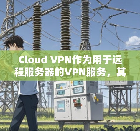 Cloud VPN作为用于远程服务器的VPN服务,其节点的测速功能主要涉及以下几个方面