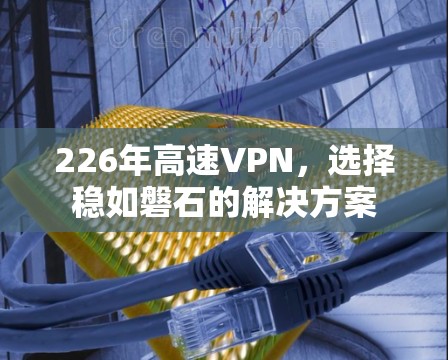 226年高速VPN,选择稳如磐石的解决方案