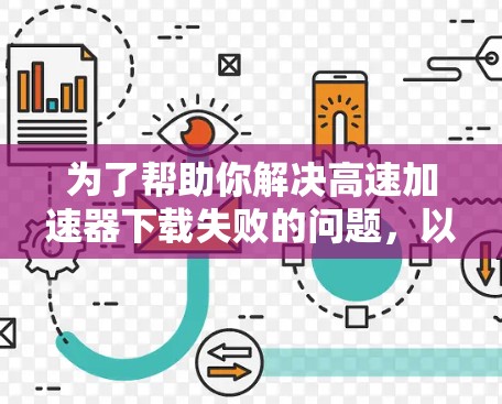 为了帮助你解决高速加速器下载失败的问题，以下是一些详细的步骤和建议