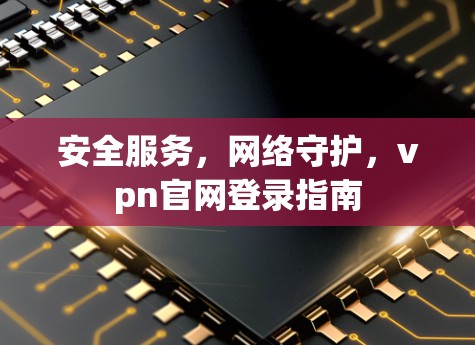 安全服务,网络守护,vpn官网登录指南 安全服务,网络守护,vpn官网登录指南