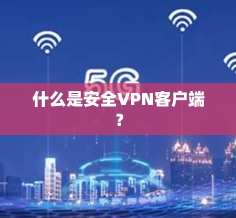 什么是安全<strong>VPN客户端</strong>?