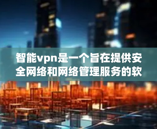 智能vpn是一个旨在提供安全网络和网络管理服务的软件或服务。如果你正在寻找其官方的网络管理工具，建议您通过以下途径确认