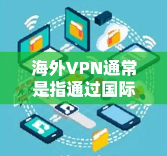 海外VPN通常是指通过国际账号访问其他国家网络的服务。这些服务通常需要通过国外账号,可能需要付费或使用国际账号 海外VPN通常是指通过国际账号访问其他国家网络的服务。这些服务通常需要通过国外账号,可能需要付费或使用国际账号