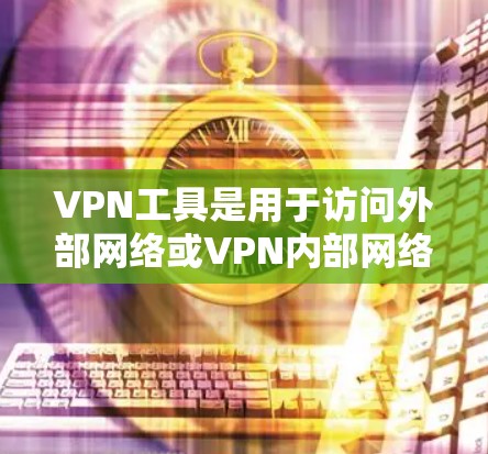 VPN工具是用于访问外部网络或VPN内部网络的软件或网站。它们提供多种功能，如加密、安全分析、日志审计等，但也需要遵守相关法律法规，确保设备和网络符合规定。以下是详细的步骤和选择建议