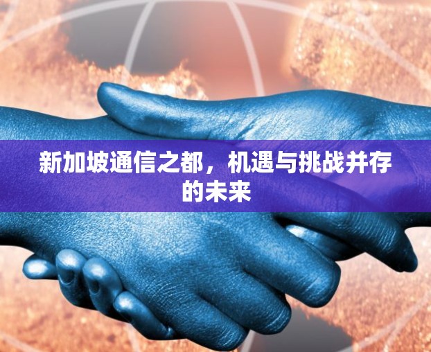 新加坡通信之都,机遇与挑战并存的未来