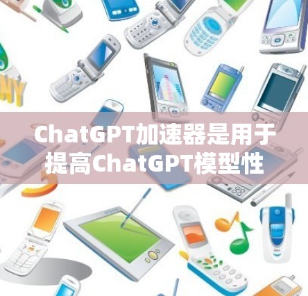 ChatGPT加速器是用于提高ChatGPT模型性能的工具，通过预训练模型和专用加速器（如TPU、GPU、NPU）来提升训练和推理速度。以下是关于ChatGPT加速器的详细解答