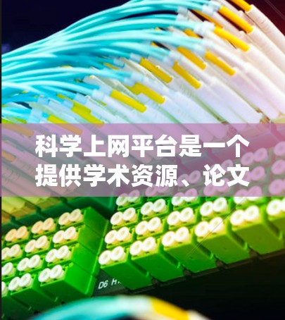 科学上网平台是一个提供学术资源、论文和数据库的网络平台,旨在帮助科研人员和学生获取和参考科学信息。以下是该平台的主要特点和使用场景