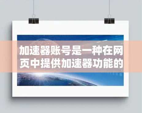 加速器账号是一种在网页中提供加速器功能的账号类型,用户可以通过这些账号访问加速器网站,以更快地访问网络资源。以下是关于加速器账号的详细信息