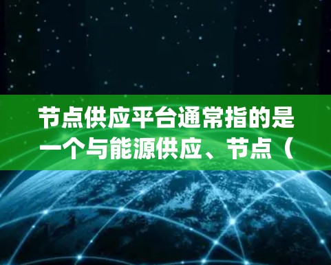 节点供应平台通常指的是一个与能源供应、节点(如发电厂、pumped站、输电设施等)相关的管理系统。具体含义可能因上下文而异,但以下是一些可能的解释