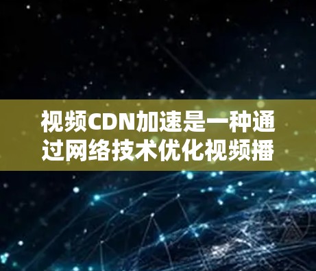 视频CDN加速是一种通过网络技术优化视频播放效率的方法,主要利用CDN技术实现视频内容的缓存和快速加载。以下是关于视频CDN加速的详细总结