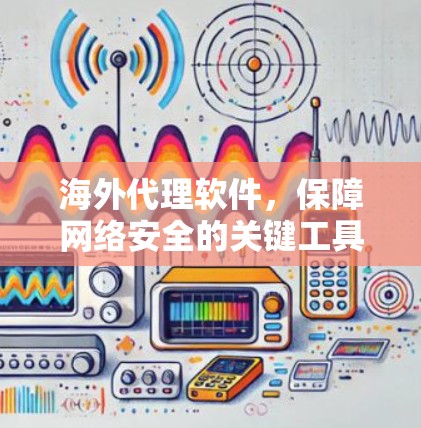海外代理软件，保障网络安全的关键工具