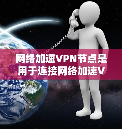 <strong>网络加速</strong>VPN节点是用于连接<strong>网络加速</strong>VPN的设备,通常通过VPN服务器连接,提供更快、更安全的网络连接。以下是详细的信息