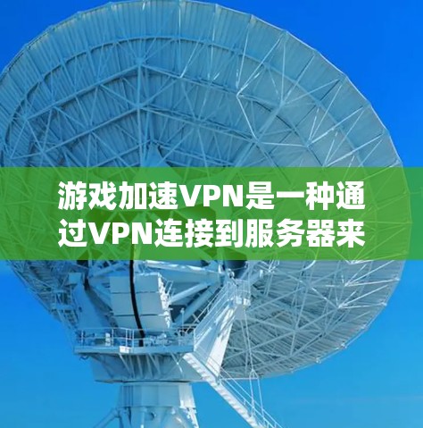 游戏加速VPN是一种通过VPN连接到服务器来加速游戏下载的服务,旨在帮助用户更快地完成游戏下载。以下是对游戏加速VPN的详细分析