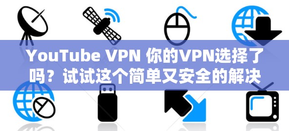 YouTube VPN 你的VPN选择了吗?试试这个简单又安全的解决方案!